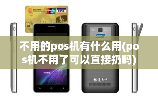 不用的pos机有什么用(pos机不用了可以直接扔吗)