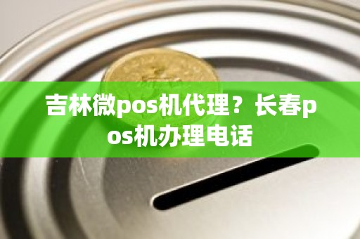 吉林微pos机代理？长春pos机办理电话