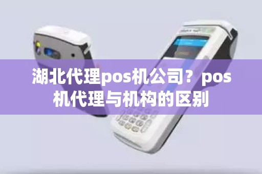 湖北代理pos机公司？pos机代理与机构的区别