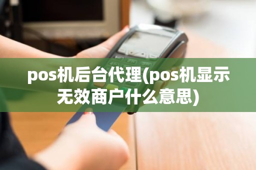 pos机后台代理(pos机显示无效商户什么意思)