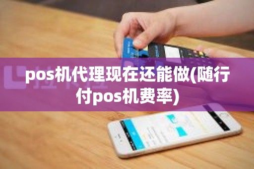 pos机代理现在还能做(随行付pos机费率)