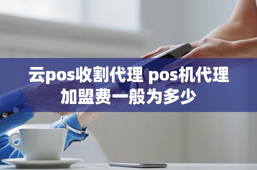 云pos收割代理 pos机代理加盟费一般为多少