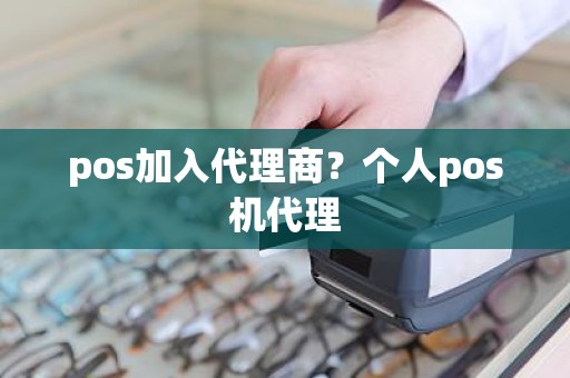 pos加入代理商？个人pos机代理