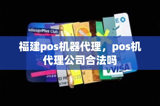 福建pos机器代理，pos机代理公司合法吗