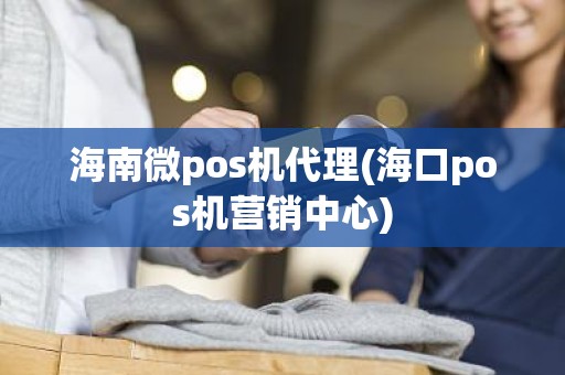 海南微pos机代理(海口pos机营销中心)