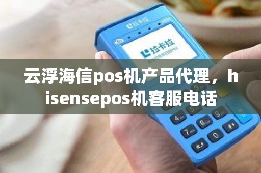 云浮海信pos机产品代理，hisensepos机客服电话