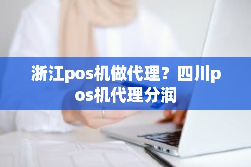 浙江pos机做代理？四川pos机代理分润