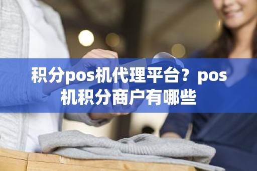 积分pos机代理平台?pos机积分商户有哪些 积分pos机代理平台?pos机积分商户有哪些