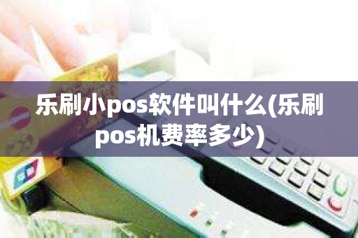 乐刷小pos软件叫什么(乐刷pos机费率多少)