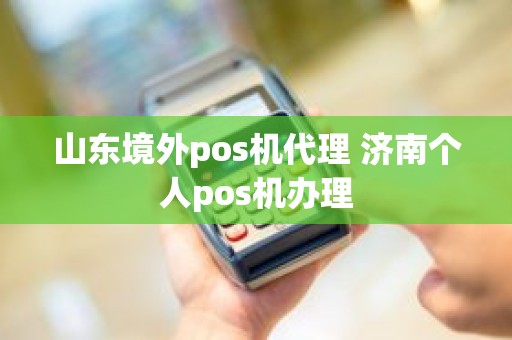 山东境外pos机代理 济南个人pos机办理