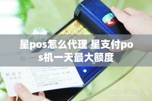 星pos怎么代理 星支付pos机一天最大额度