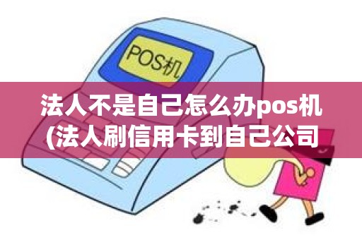 法人不是自己怎么办pos机(法人刷信用卡到自己公司)