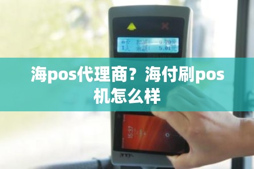 海pos代理商？海付刷pos机怎么样