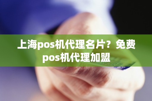 上海pos机代理名片？免费pos机代理加盟