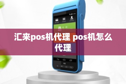 汇来pos机代理 pos机怎么代理