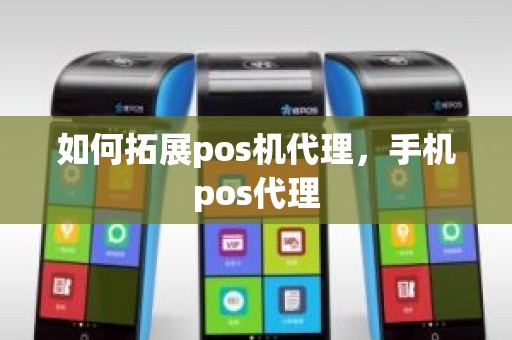 如何拓展pos机代理，手机pos代理