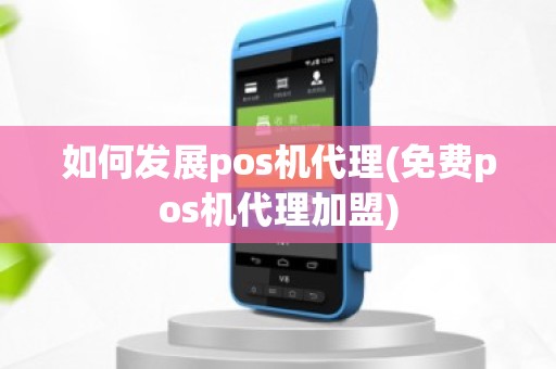 如何发展pos机代理(免费pos机代理加盟)