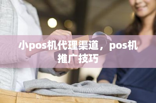小pos机代理渠道，pos机推广技巧