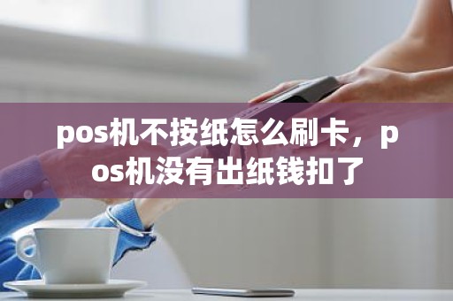 pos机不按纸怎么刷卡，pos机没有出纸钱扣了