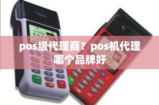 pos级代理商？pos机代理哪个品牌好