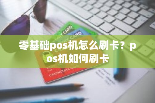 零基础pos机怎么刷卡？pos机如何刷卡