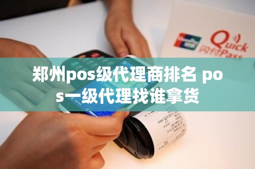 郑州pos级代理商排名 pos一级代理找谁拿货 郑州pos级代理商排名 pos一级代理找谁拿货