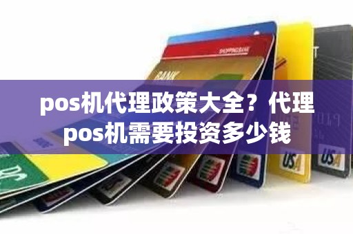 pos机代理政策大全？代理pos机需要投资多少钱