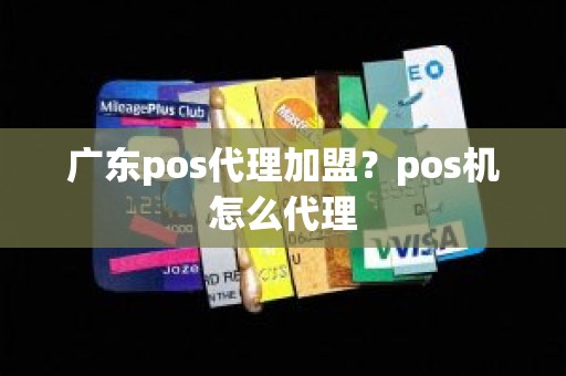 广东pos代理加盟？pos机怎么代理