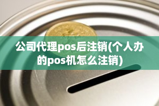 公司代理pos后注销(个人办的pos机怎么注销)