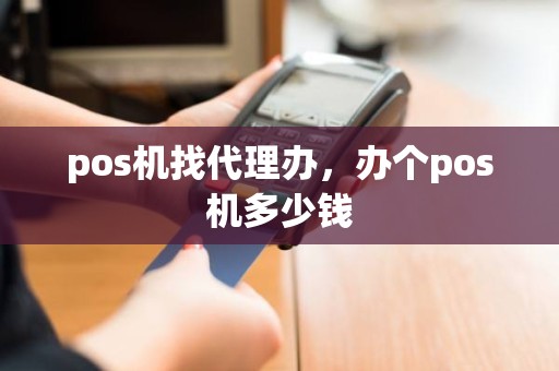 pos机找代理办，办个pos机多少钱