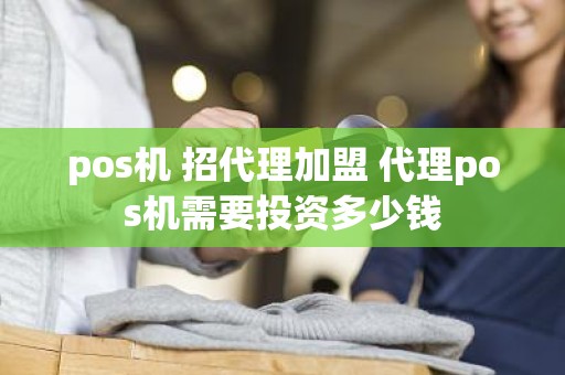 pos机 招代理加盟 代理pos机需要投资多少钱