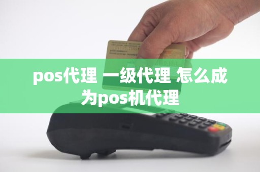 pos代理 一级代理 怎么成为pos机代理