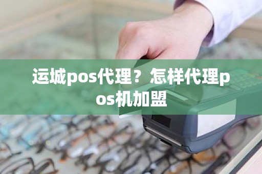 运城pos代理？怎样代理pos机加盟