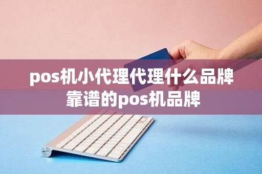 pos机小代理代理什么品牌 靠谱的pos机品牌