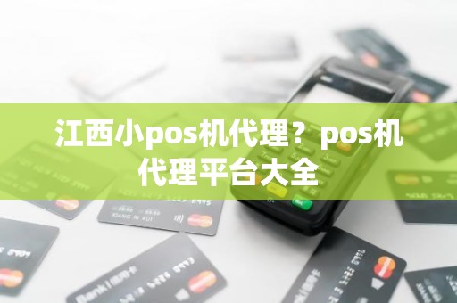 江西小pos机代理？pos机代理平台大全