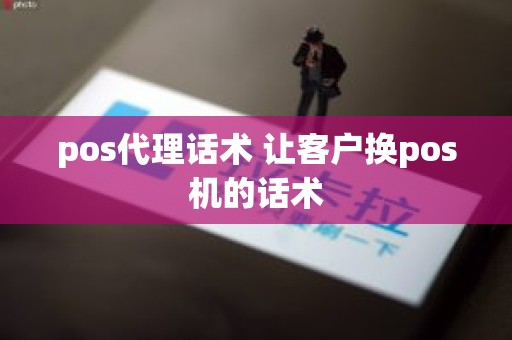 pos代理话术 让客户换pos机的话术