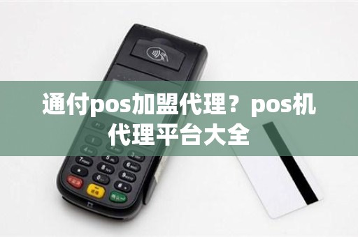 通付pos加盟代理？pos机代理平台大全