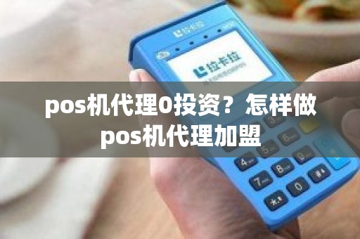 pos机代理0投资？怎样做pos机代理加盟