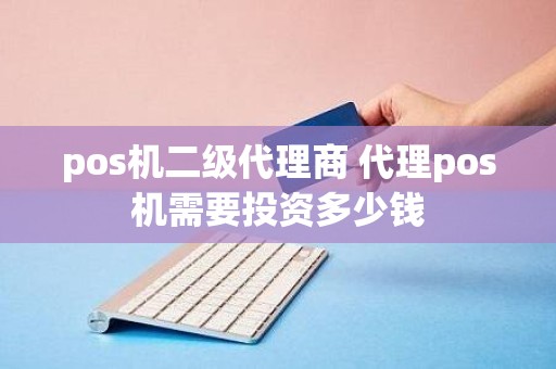pos机二级代理商 代理pos机需要投资多少钱
