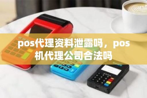 pos代理资料泄露吗，pos机代理公司合法吗