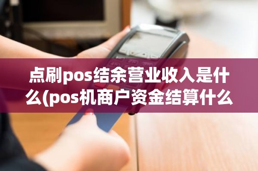 点刷pos结余营业收入是什么(pos机商户资金结算什么意思)