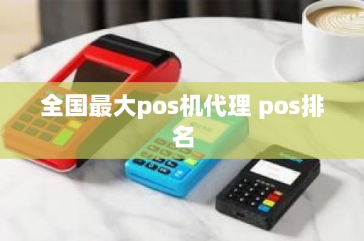全国最大pos机代理 pos排名 全国最大pos机代理 pos排名