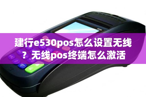 建行e530pos怎么设置无线？无线pos终端怎么激活