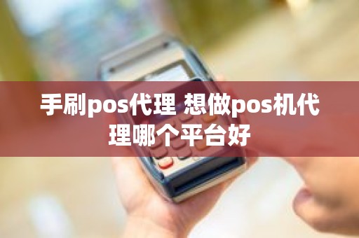 手刷pos代理 想做pos机代理哪个平台好