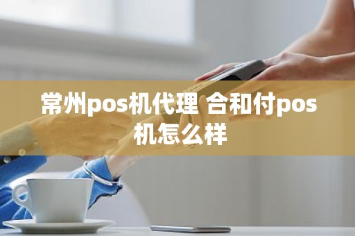 常州pos机代理 合和付pos 机怎么样