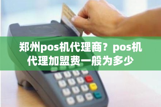 郑州pos机代理商？pos机代理加盟费一般为多少