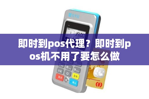 即时到pos代理？即时到pos机不用了要怎么做