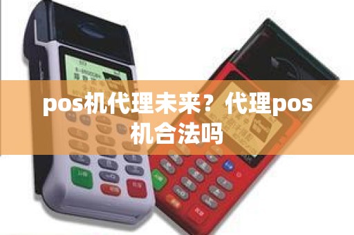 pos机代理未来？代理pos机合法吗