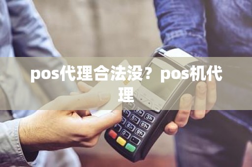pos代理合法没?pos机代理 pos代理合法没?pos机代理