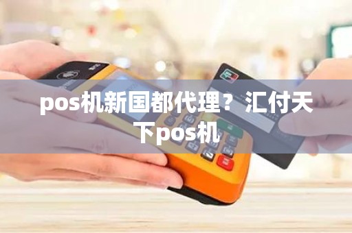 pos机新国都代理？汇付天下pos机